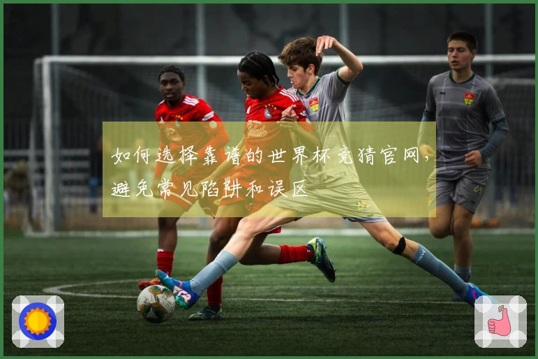 如何选择靠谱的世界杯竞猜官网，避免常见陷阱和误区