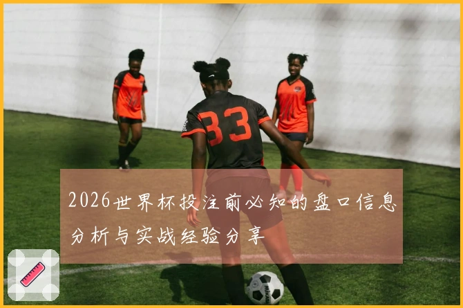 2026世界杯投注前必知的盘口信息分析与实战经验分享
