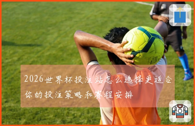 2026世界杯投注站怎么选择更适合你的投注策略和赛程安排