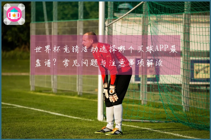 世界杯竞猜活动选择哪个买球APP最靠谱？常见问题与注意事项解读