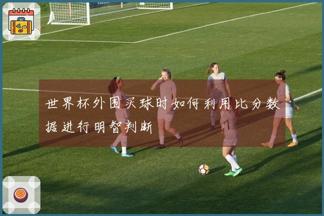 世界杯外围买球时如何利用比分数据进行明智判断