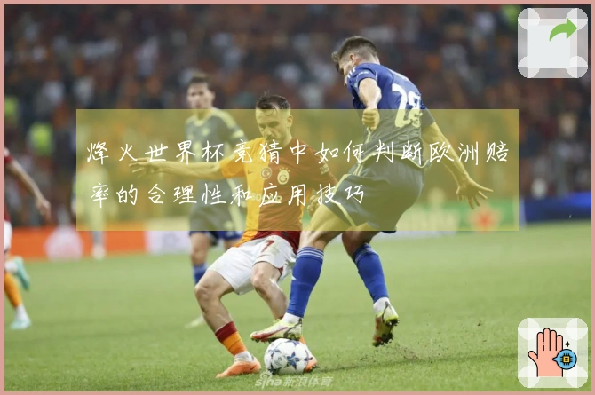 烽火世界杯竞猜中如何判断欧洲赔率的合理性和应用技巧