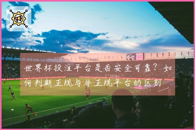 世界杯投注平台是否安全可靠？如何判断正规与非正规平台的区别