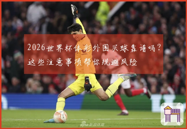 2026世界杯体彩外围买球靠谱吗？这些注意事项帮你规避风险