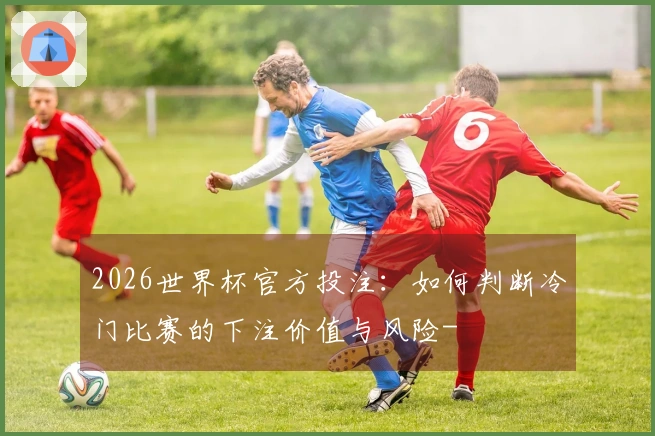 2026世界杯官方投注：如何判断冷门比赛的下注价值与风险-
