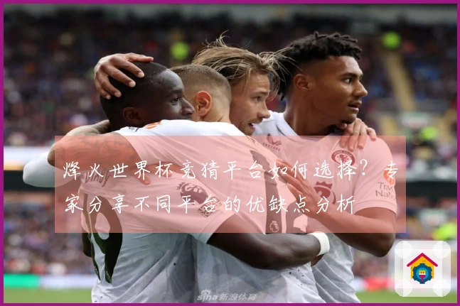 烽火世界杯竞猜平台如何选择？专家分享不同平台的优缺点分析