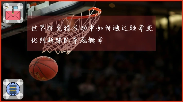 世界杯竞猜活动中如何通过赔率变化判断球队夺冠概率
