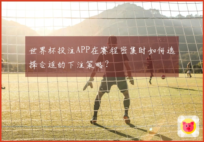 世界杯投注APP在赛程密集时如何选择合适的下注策略？