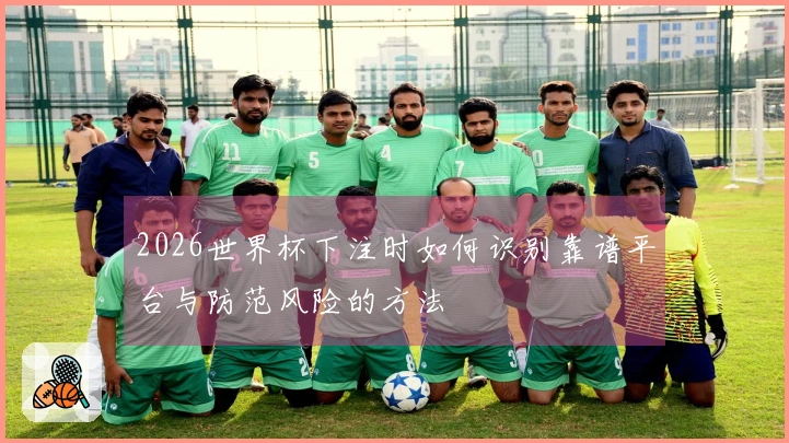 2026世界杯下注时如何识别靠谱平台与防范风险的方法