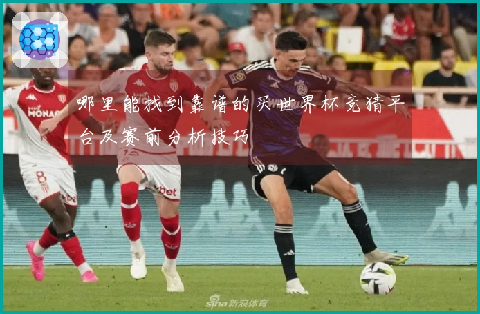 哪里能找到靠谱的买世界杯竞猜平台及赛前分析技巧