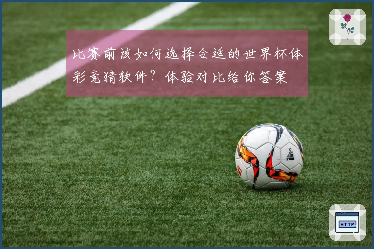 比赛前该如何选择合适的世界杯体彩竞猜软件？体验对比给你答案