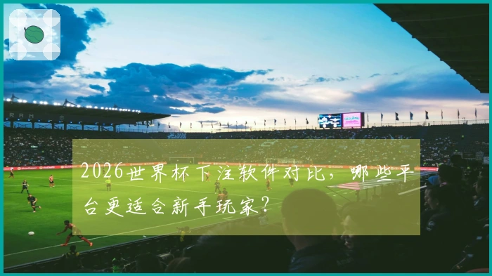 2026世界杯下注软件对比，哪些平台更适合新手玩家？
