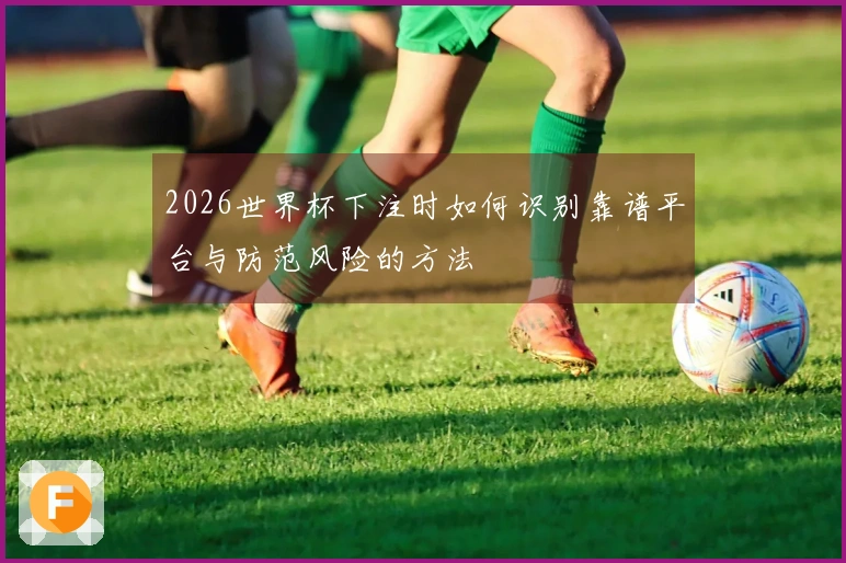 2026世界杯下注时如何识别靠谱平台与防范风险的方法