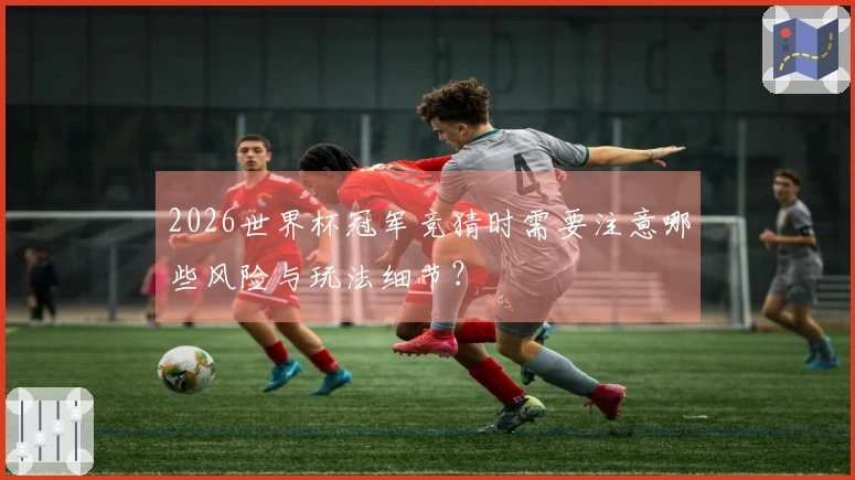 2026世界杯冠军竞猜时需要注意哪些风险与玩法细节？