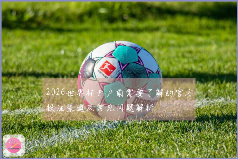 2026世界杯开户前需要了解的官方投注渠道及常见问题解析