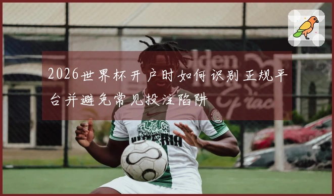 2026世界杯开户时如何识别正规平台并避免常见投注陷阱