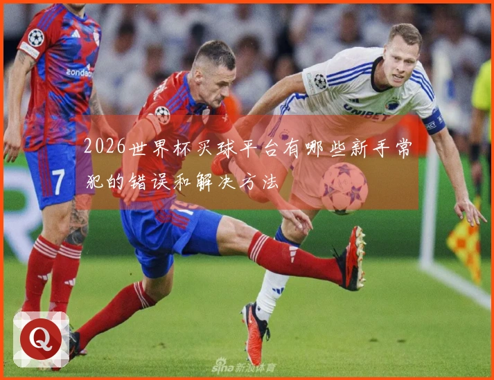 2026世界杯买球平台有哪些新手常犯的错误和解决方法