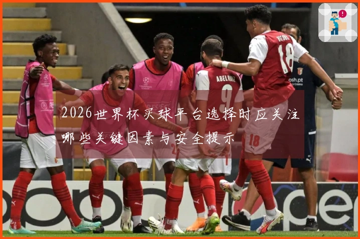 2026世界杯买球平台选择时应关注哪些关键因素与安全提示