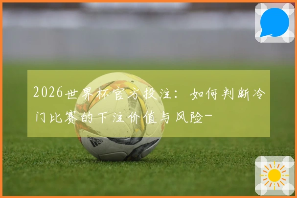 2026世界杯官方投注：如何判断冷门比赛的下注价值与风险-