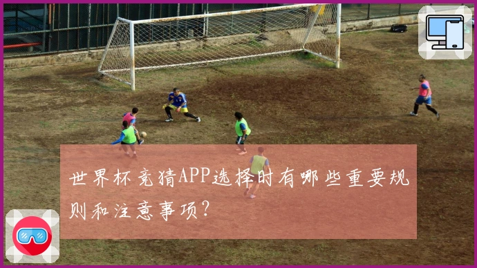 世界杯竞猜APP选择时有哪些重要规则和注意事项？