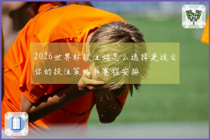 2026世界杯投注站怎么选择更适合你的投注策略和赛程安排