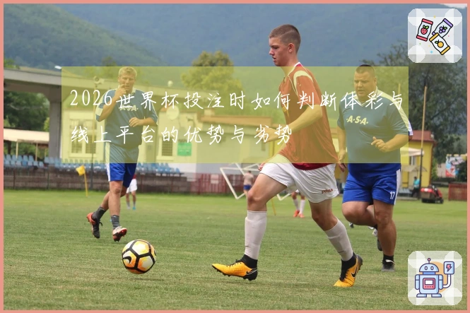 2026世界杯投注时如何判断体彩与线上平台的优势与劣势