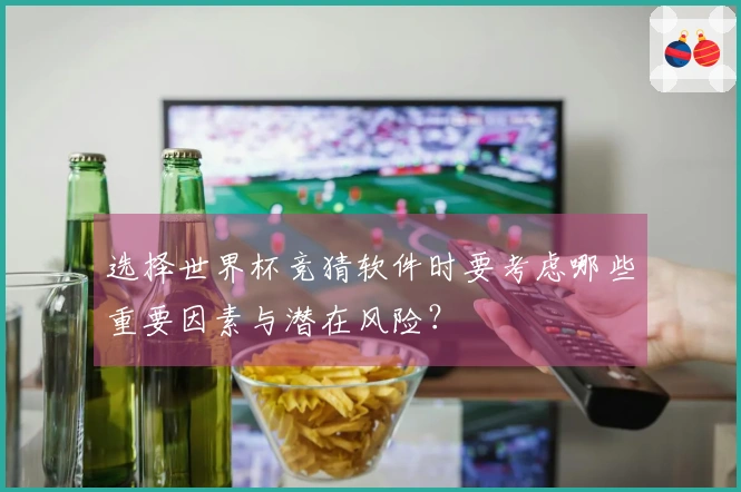 选择世界杯竞猜软件时要考虑哪些重要因素与潜在风险？