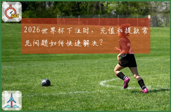 2026世界杯下注时，充值和提款常见问题如何快速解决？