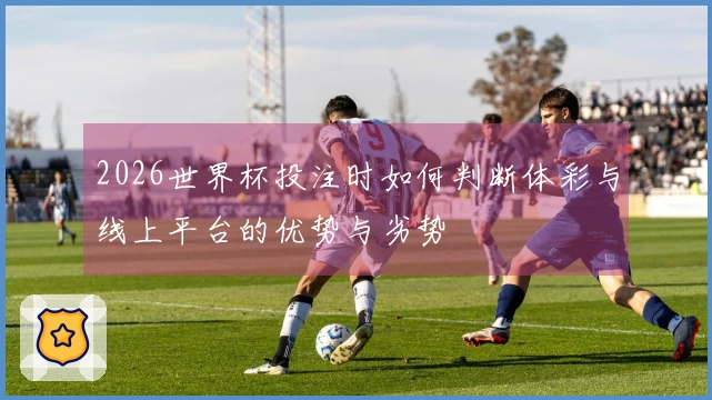 2026世界杯投注时如何判断体彩与线上平台的优势与劣势