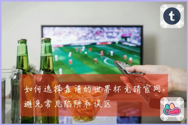 如何选择靠谱的世界杯竞猜官网，避免常见陷阱和误区