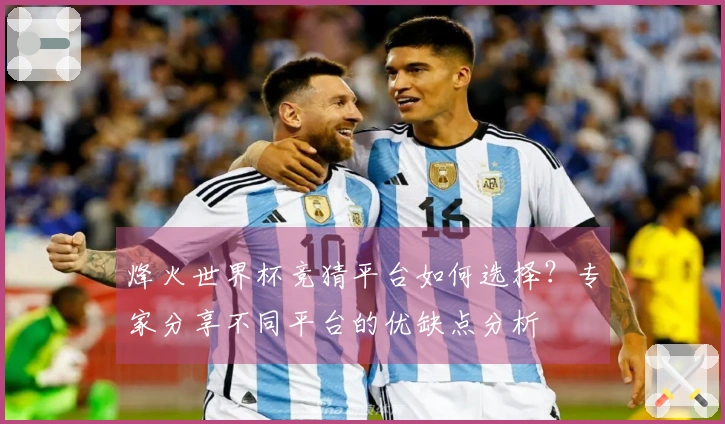 烽火世界杯竞猜平台如何选择？专家分享不同平台的优缺点分析