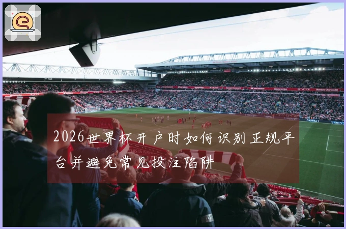 2026世界杯开户时如何识别正规平台并避免常见投注陷阱