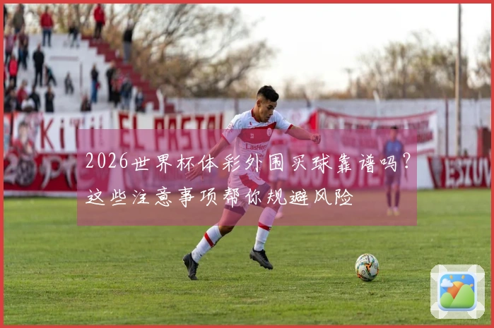 2026世界杯体彩外围买球靠谱吗？这些注意事项帮你规避风险